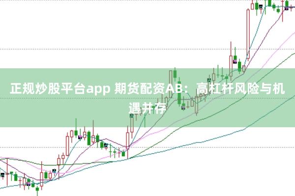 正规炒股平台app 期货配资AB:高杠杆风险与机遇并存