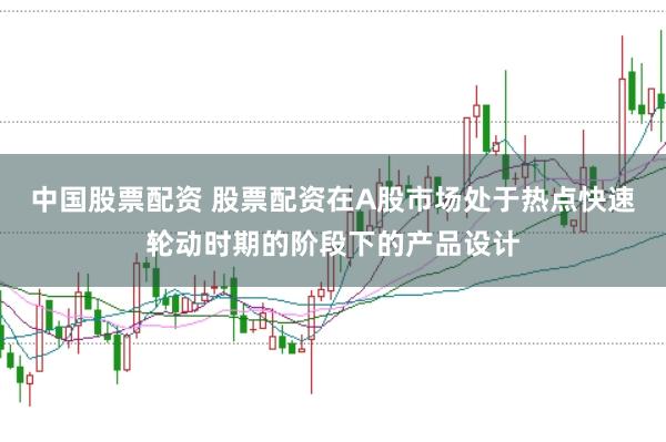 中国股票配资 股票配资在A股市场处于热点快速轮动时期的阶段下的产品设计