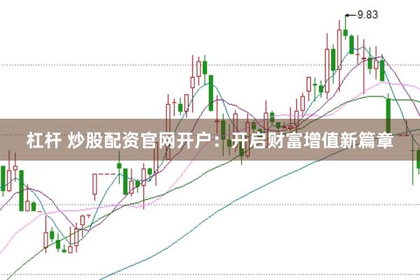 杠杆 炒股配资官网开户:开启财富增值新篇章