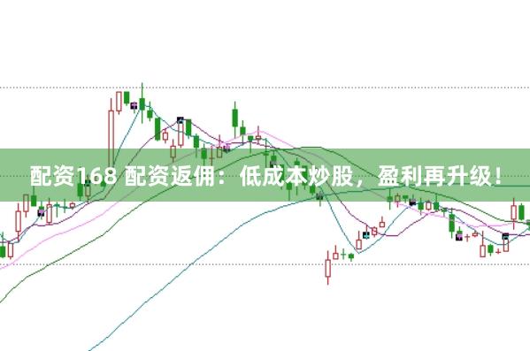 配资168 配资返佣:低成本炒股,盈利再升级!