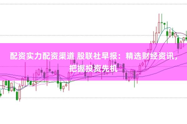 配资实力配资渠道 股联社早报：精选财经资讯，<a href=