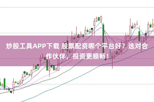 炒股工具APP下载 股票配资哪个平台好？选对合作伙伴，投资更顺畅！