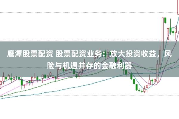 鹰潭股票配资 股票配资业务：放大投资收益，风险与机遇并存的金融利器