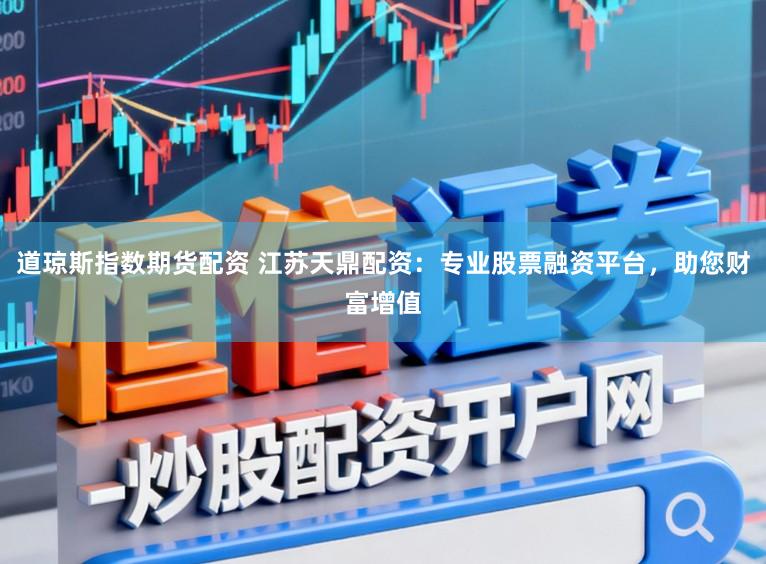 道琼斯指数期货配资 江苏天鼎配资：专业股票融资平台，助您财富增值