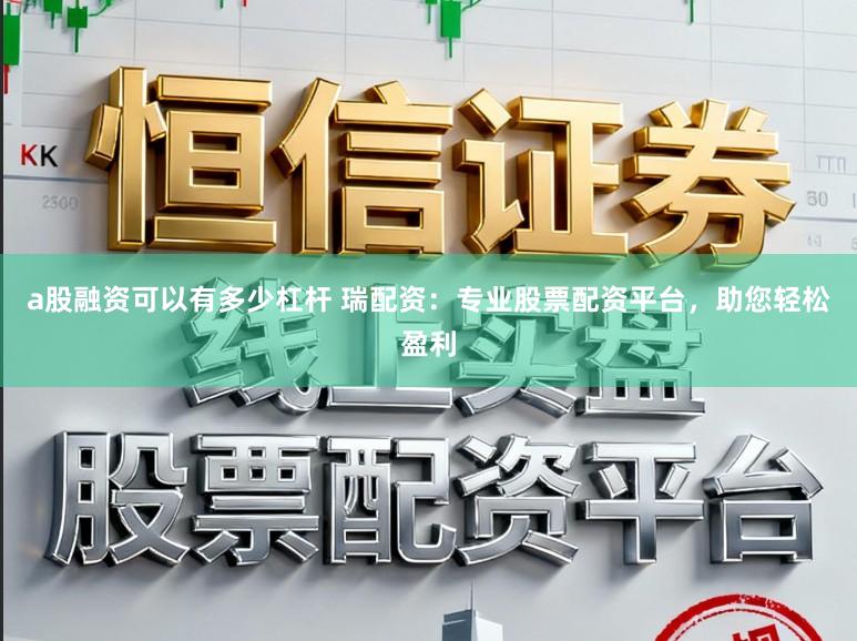 a股融资可以有多少杠杆 瑞配资：专业股票配资平台，助您轻松盈利