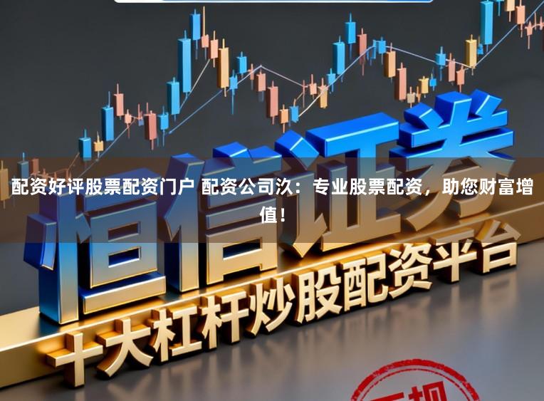 配资好评股票配资门户 配资公司汣：专业股票配资，助您财富增值！