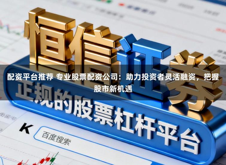 配资平台推荐 专业股票配资公司：助力投资者灵活融资，把握股市新机遇