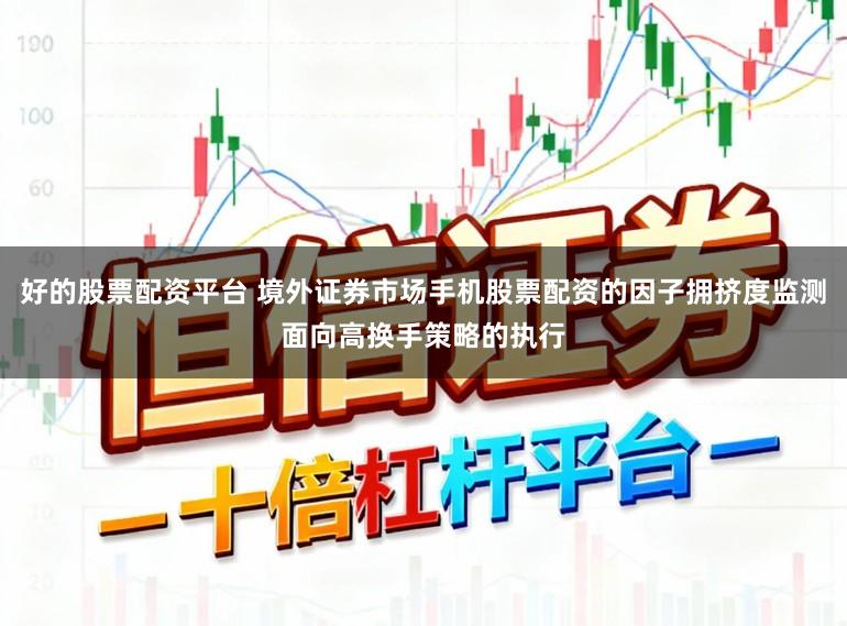 好的股票配资平台 境外证券市场手机股票配资的因子拥挤度监测面向高换手策略的执行