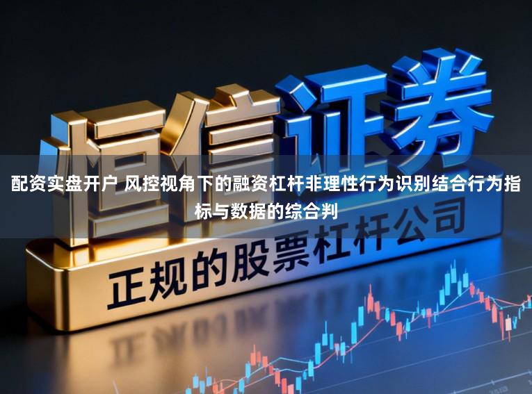 配资实盘开户 风控视角下的融资杠杆非理性行为识别结合行为指标与数据的综合判
