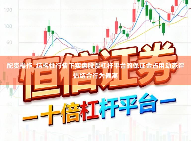 配资操作  结构性行情下实盘股票杠杆平台的保证金占用动态评估结合行为偏离