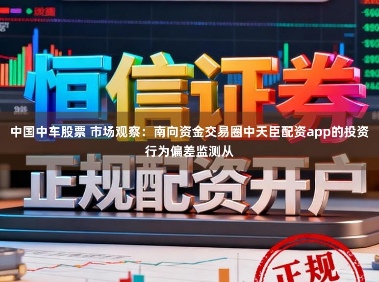中国中车股票 市场观察：南向资金交易圈中天臣配资app的投资行为偏差监测从