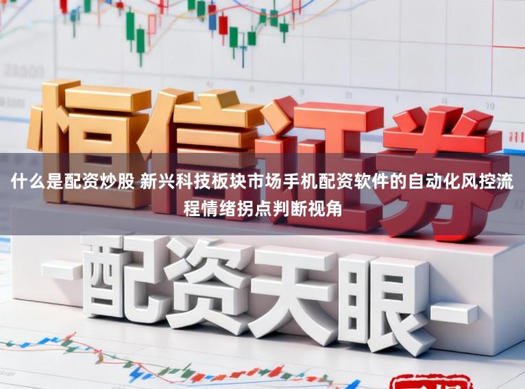 什么是配资炒股 新兴科技板块市场手机配资软件的自动化风控流程情绪拐点判断视角