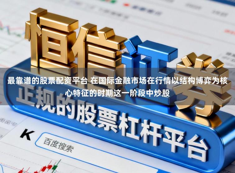 最靠谱的股票配资平台 在国际金融市场在行情以结构博弈为核心特征的时期这一阶段中炒股