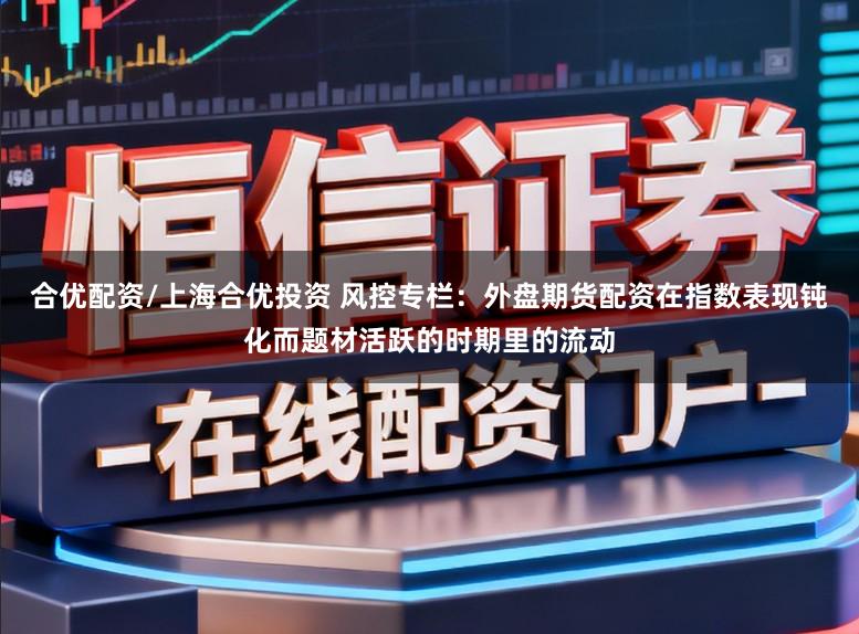 合优配资/上海合优投资 风控专栏:外盘期货配资在指数表现钝化而题材活跃的时期里的流动