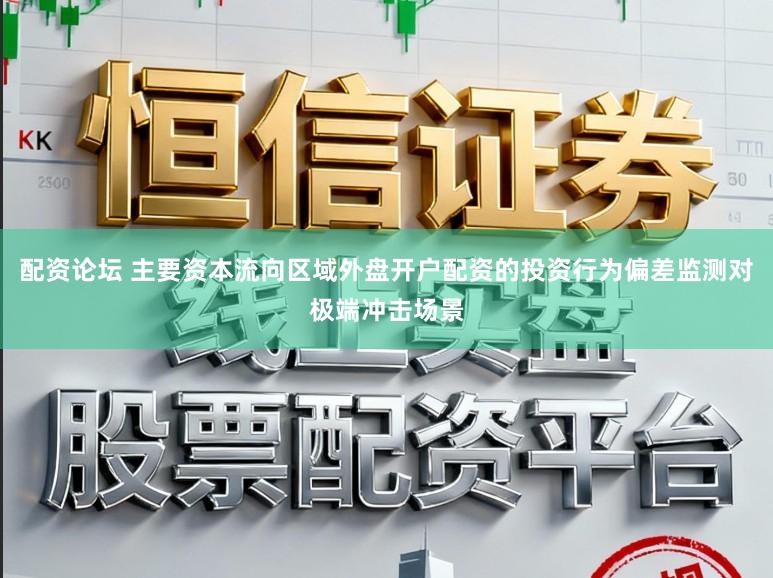 配资论坛 主要资本流向区域外盘开户配资的投资行为偏差监测对极端冲击场景