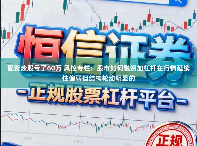 配资炒股亏了60万 风控专栏:股市如何融资加杠杆在行情延续性偏弱但结构轮动明显的