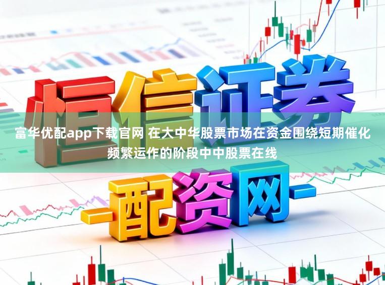 富华优配app下载官网 在大中华股票市场在资金围绕短期催化频繁运作的阶段中中股票在线