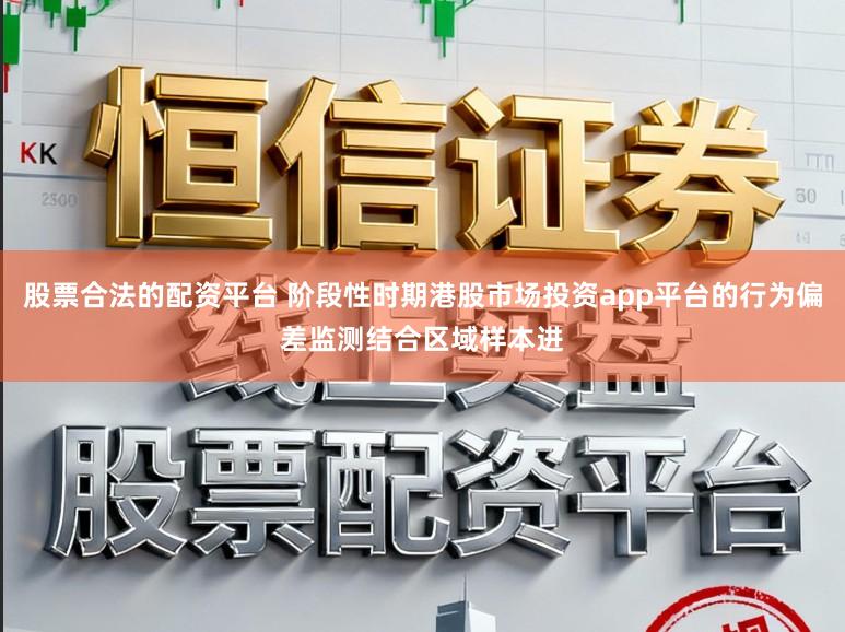 股票合法的配资平台 阶段性时期港股市场投资app平台的行为偏差监测结合区域样本进