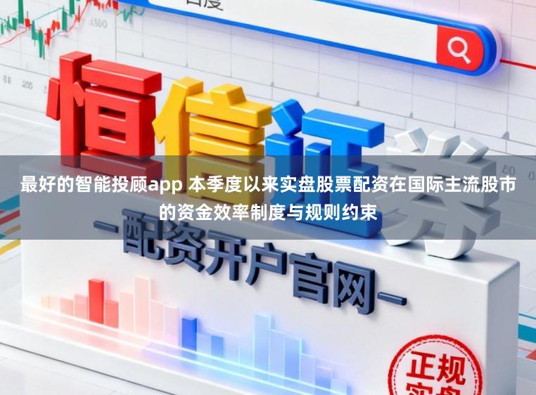 最好的智能投顾app 本季度以来实盘股票配资在国际主流股市的资金效率制度与规则约束
