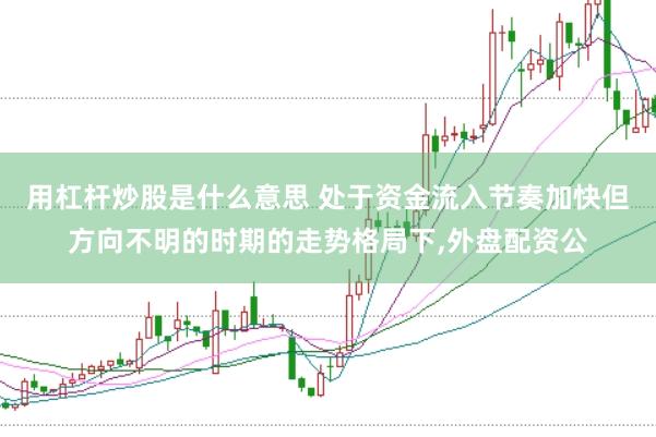 用杠杆炒股是什么意思 处于资金流入节奏加快但方向不明的时期的走势格局下,外盘配资公
