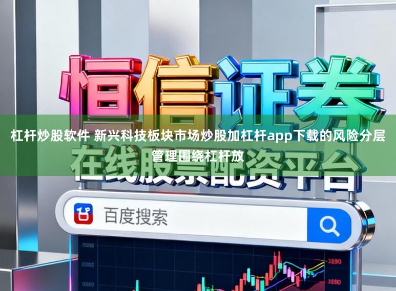 杠杆炒股软件 新兴科技板块市场炒股加杠杆app下载的风险分层管理围绕杠杆放