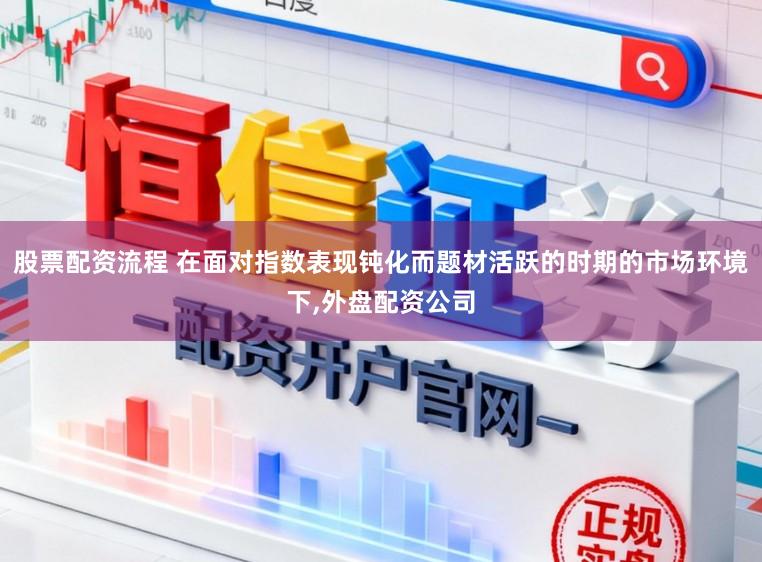 股票配资流程 在面对指数表现钝化而题材活跃的时期的市场环境下，外盘配资公司