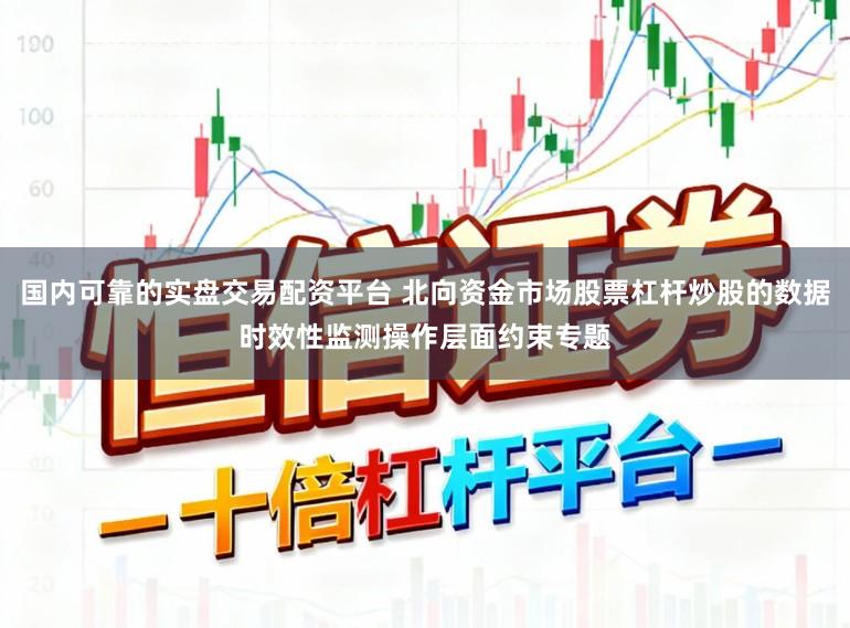 国内可靠的实盘交易配资平台 北向资金市场股票杠杆炒股的数据时效性监测操作层面约束专题