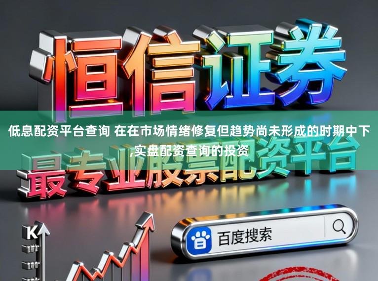 低息配资平台查询 在在市场情绪修复但趋势尚未形成的时期中下，实盘配资查询的投资