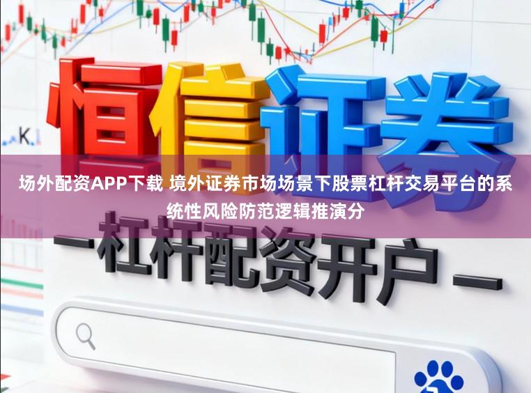 场外配资APP下载 境外证券市场场景下股票杠杆交易平台的系统性风险防范逻辑推演分