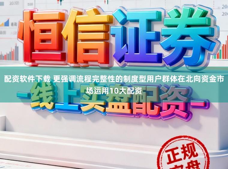 配资软件下载 更强调流程完整性的制度型用户群体在北向资金市场运用10大配资