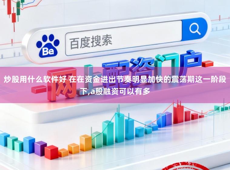 炒股用什么软件好 在在资金进出节奏明显加快的震荡期这一阶段下，a股融资可以有多