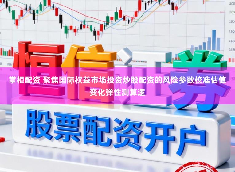 掌柜配资 聚焦国际权益市场投资炒股配资的风险参数校准估值变化弹性测算逻