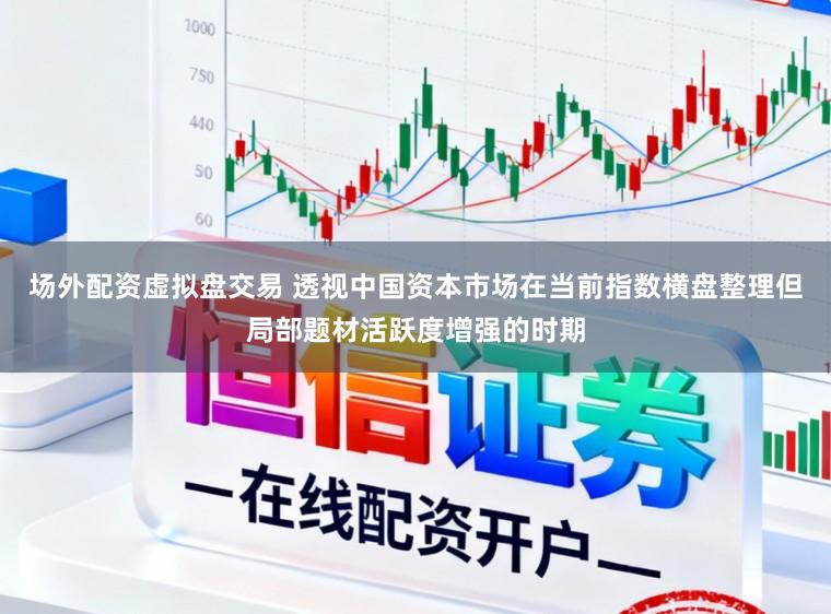 场外配资虚拟盘交易 透视中国资本市场在当前指数横盘整理但局部题材活跃度增强的时期