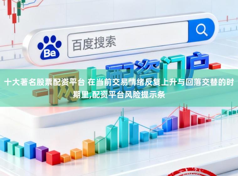 十大著名股票配资平台 在当前交易情绪反复上升与回落交替的时期里，配资平台风险提示条