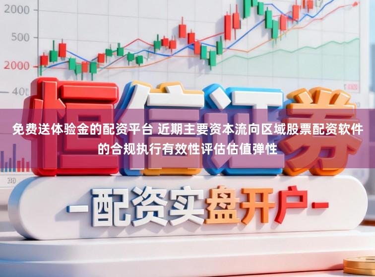免费送体验金的配资平台 近期主要资本流向区域股票配资软件的合规执行有效性评估估值弹性
