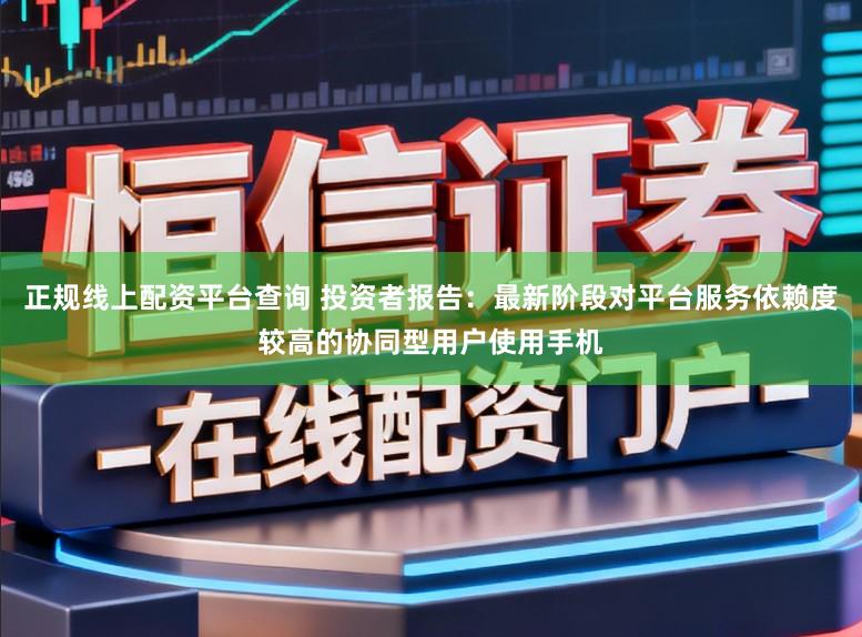 正规线上配资平台查询 投资者报告：最新阶段对平台服务依赖度较高的协同型用户使用手机
