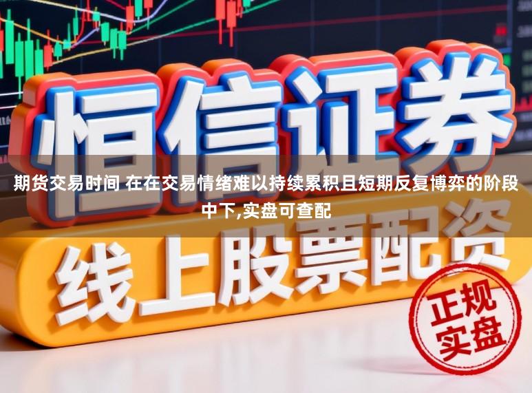 期货交易时间 在在交易情绪难以持续累积且短期反复博弈的阶段中下，实盘可查配