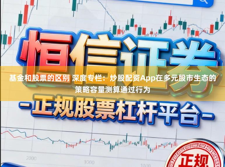 基金和股票的区别 深度专栏：炒股配资App在多元股市生态的策略容量测算通过行为