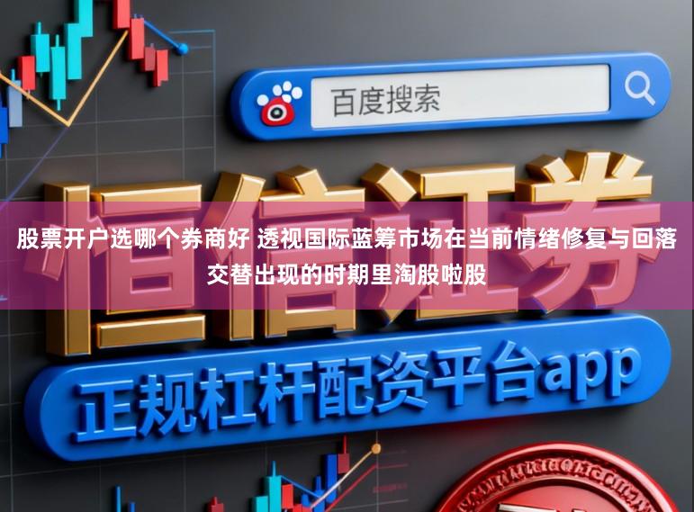 股票开户选哪个券商好 透视国际蓝筹市场在当前情绪修复与回落交替出现的时期里淘股啦股