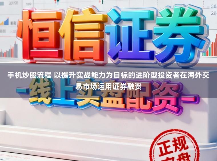 手机炒股流程 以提升实战能力为目标的进阶型投资者在海外交易市场运用证券融资