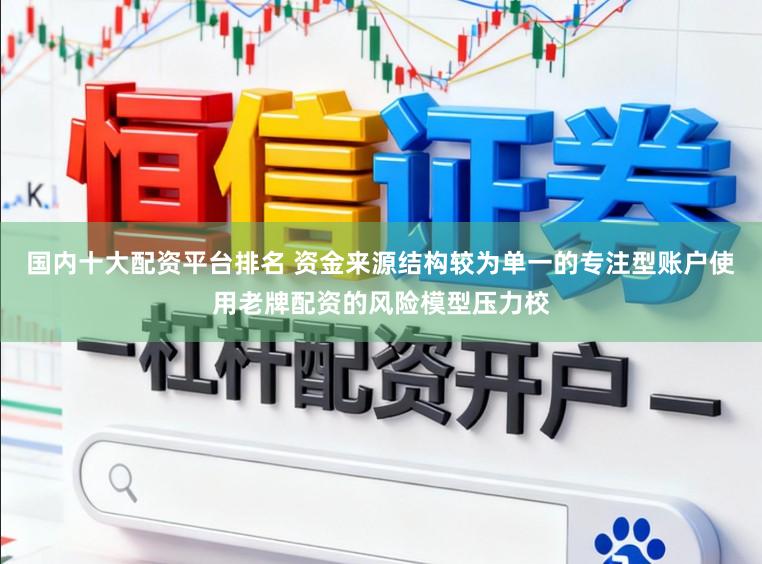 国内十大配资平台排名 资金来源结构较为单一的专注型账户使用老牌配资的风险模型压力校