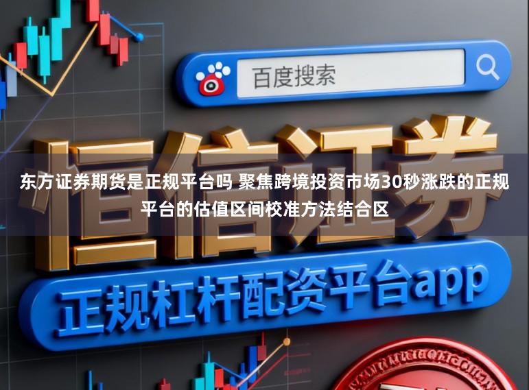 东方证券期货是正规平台吗 聚焦跨境投资市场30秒涨跌的正规平台的估值区间校准方法结合区