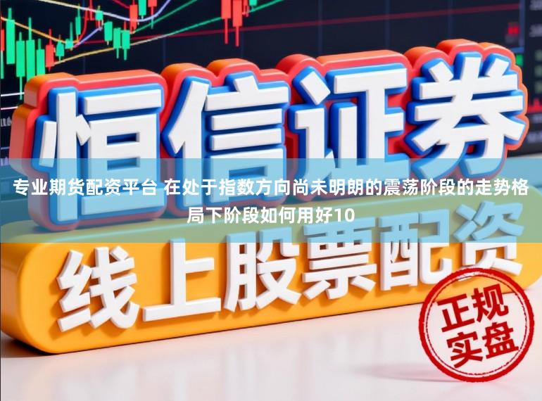 专业期货配资平台 在处于指数方向尚未明朗的震荡阶段的走势格局下阶段如何用好10