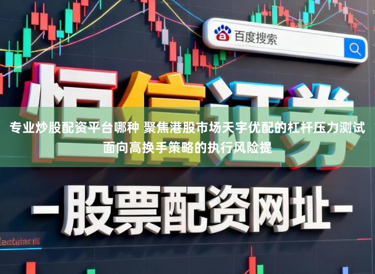 专业炒股配资平台哪种 聚焦港股市场天宇优配的杠杆压力测试面向高换手策略的执行风险提