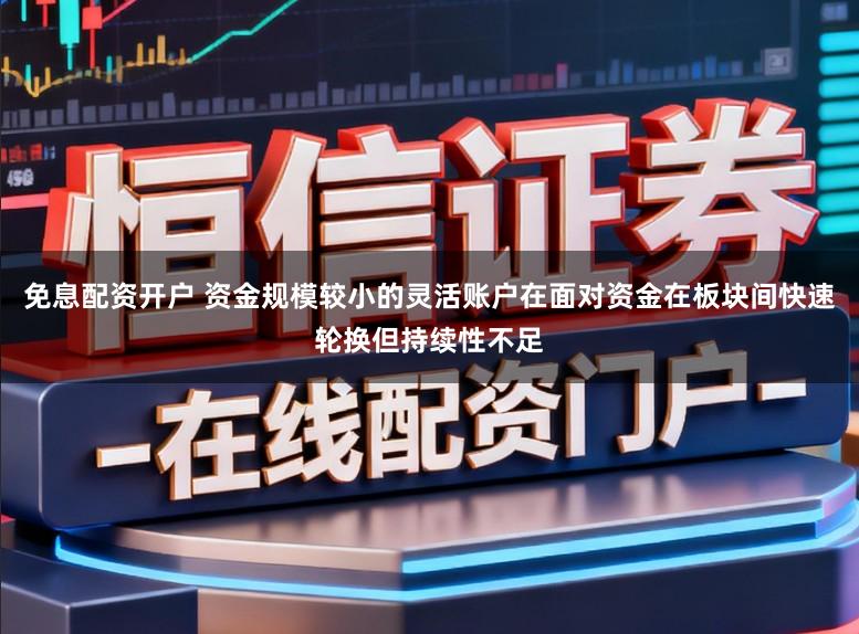 免息配资开户 资金规模较小的灵活账户在面对资金在板块间快速轮换但持续性不足