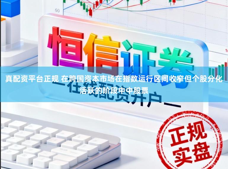 真配资平台正规 在跨国资本市场在指数运行区间收窄但个股分化活跃的阶段中中股票