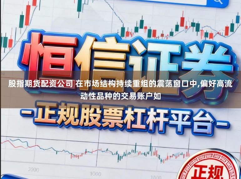 股指期货配资公司 在市场结构持续重组的震荡窗口中，偏好高流动性品种的交易账户如