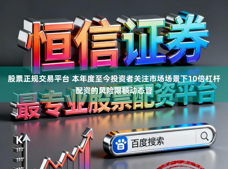 股票正规交易平台 本年度至今投资者关注市场场景下10倍杠杆配资的风险限额动态管