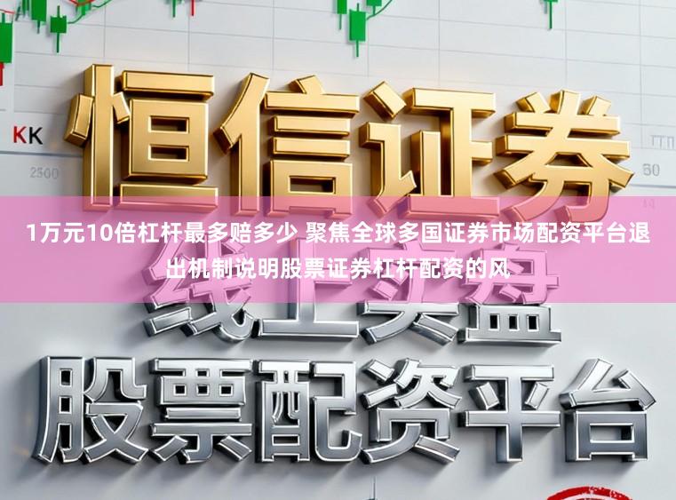 1万元10倍杠杆最多赔多少 聚焦全球多国证券市场配资平台退出机制说明股票证券杠杆配资的风