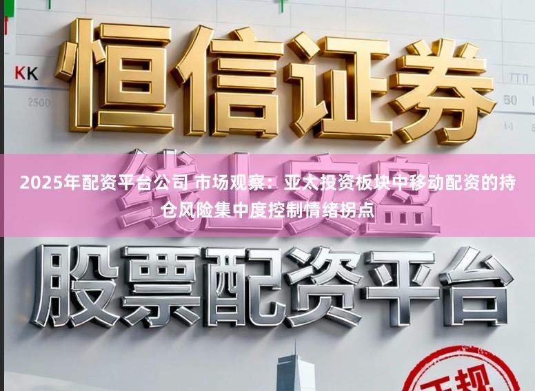 2025年配资平台公司 市场观察：亚太投资板块中移动配资的持仓风险集中度控制情绪拐点